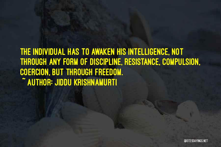 Jiddu Krishnamurti Quotes: The Individual Has To Awaken His Intelligence, Not Through Any Form Of Discipline, Resistance, Compulsion, Coercion, But Through Freedom.