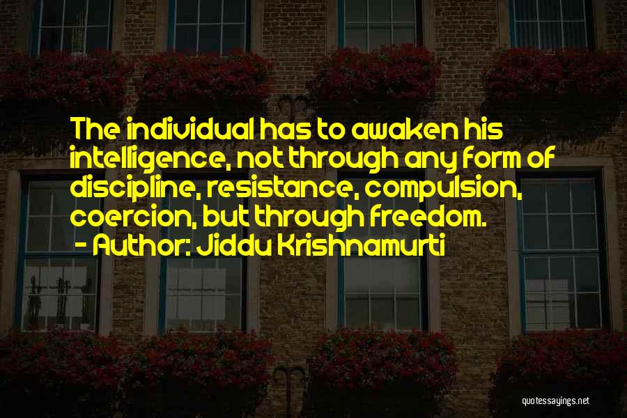 Jiddu Krishnamurti Quotes: The Individual Has To Awaken His Intelligence, Not Through Any Form Of Discipline, Resistance, Compulsion, Coercion, But Through Freedom.