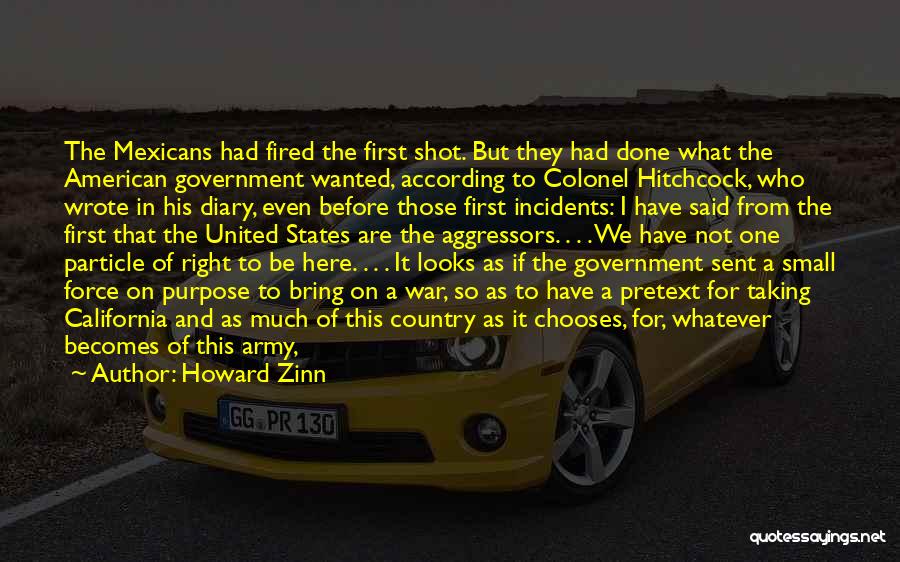 Howard Zinn Quotes: The Mexicans Had Fired The First Shot. But They Had Done What The American Government Wanted, According To Colonel Hitchcock,