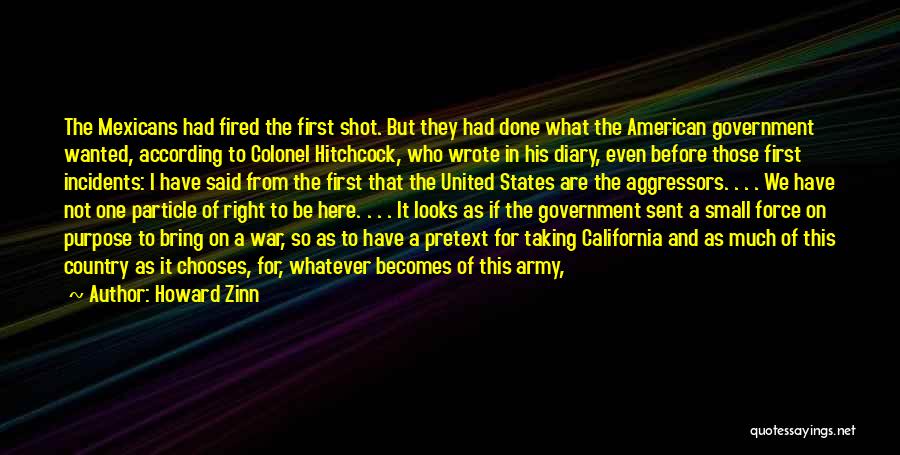 Howard Zinn Quotes: The Mexicans Had Fired The First Shot. But They Had Done What The American Government Wanted, According To Colonel Hitchcock,