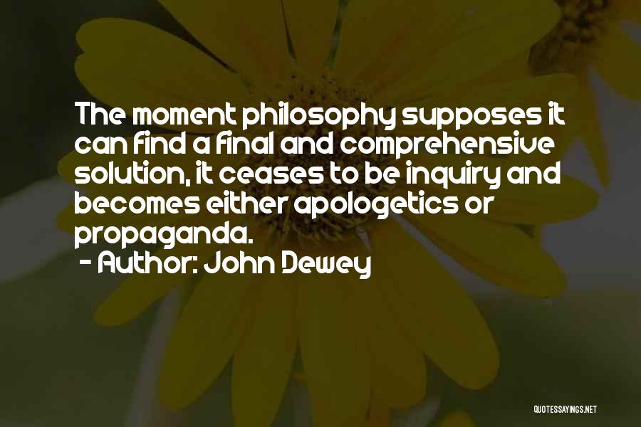 John Dewey Quotes: The Moment Philosophy Supposes It Can Find A Final And Comprehensive Solution, It Ceases To Be Inquiry And Becomes Either