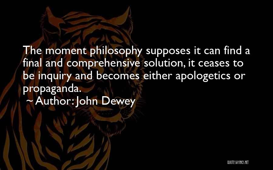John Dewey Quotes: The Moment Philosophy Supposes It Can Find A Final And Comprehensive Solution, It Ceases To Be Inquiry And Becomes Either