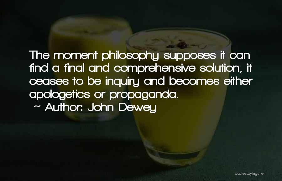 John Dewey Quotes: The Moment Philosophy Supposes It Can Find A Final And Comprehensive Solution, It Ceases To Be Inquiry And Becomes Either