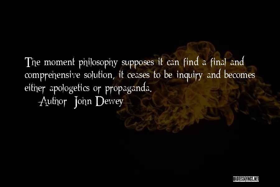 John Dewey Quotes: The Moment Philosophy Supposes It Can Find A Final And Comprehensive Solution, It Ceases To Be Inquiry And Becomes Either