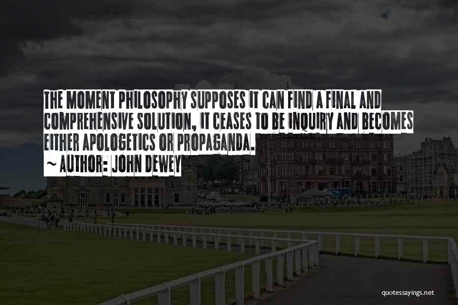 John Dewey Quotes: The Moment Philosophy Supposes It Can Find A Final And Comprehensive Solution, It Ceases To Be Inquiry And Becomes Either