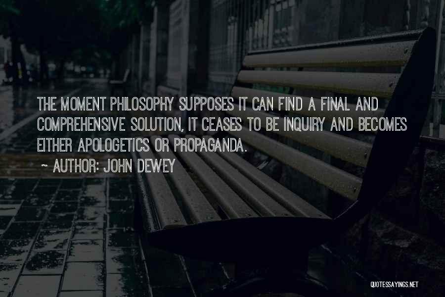 John Dewey Quotes: The Moment Philosophy Supposes It Can Find A Final And Comprehensive Solution, It Ceases To Be Inquiry And Becomes Either