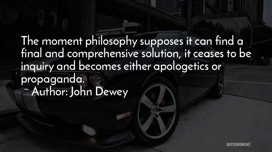 John Dewey Quotes: The Moment Philosophy Supposes It Can Find A Final And Comprehensive Solution, It Ceases To Be Inquiry And Becomes Either