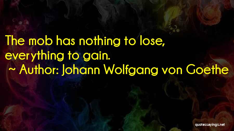 Johann Wolfgang Von Goethe Quotes: The Mob Has Nothing To Lose, Everything To Gain.