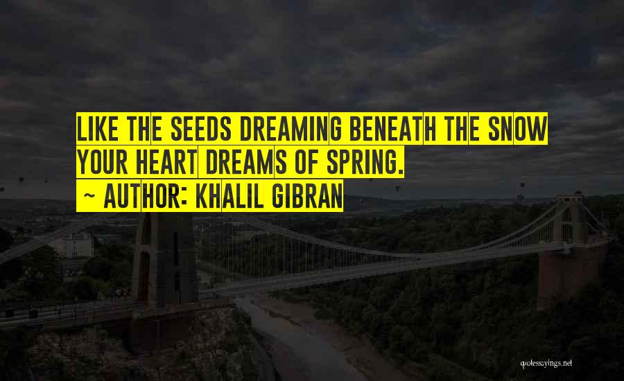 Khalil Gibran Quotes: Like The Seeds Dreaming Beneath The Snow Your Heart Dreams Of Spring.