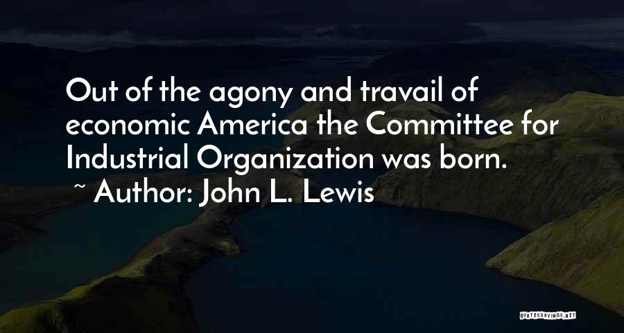 John L. Lewis Quotes: Out Of The Agony And Travail Of Economic America The Committee For Industrial Organization Was Born.