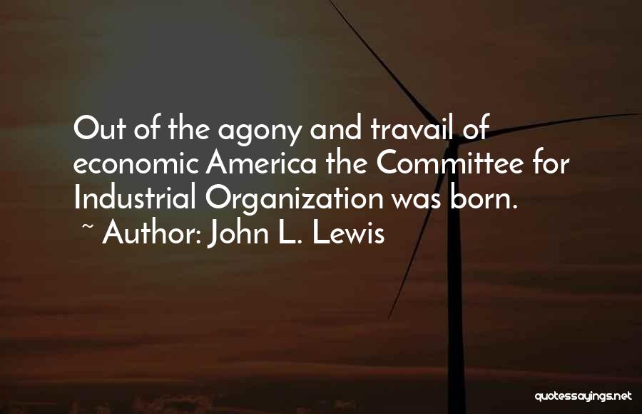 John L. Lewis Quotes: Out Of The Agony And Travail Of Economic America The Committee For Industrial Organization Was Born.