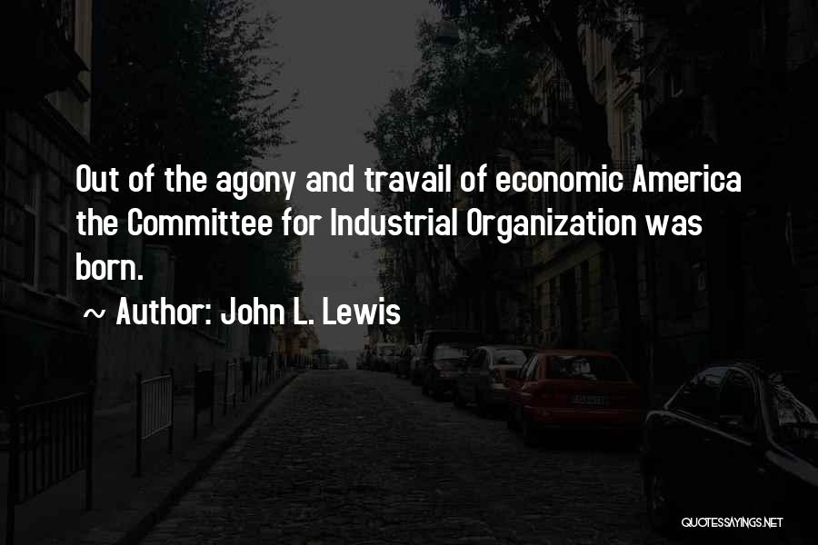 John L. Lewis Quotes: Out Of The Agony And Travail Of Economic America The Committee For Industrial Organization Was Born.
