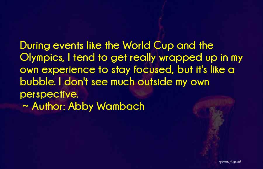 Abby Wambach Quotes: During Events Like The World Cup And The Olympics, I Tend To Get Really Wrapped Up In My Own Experience