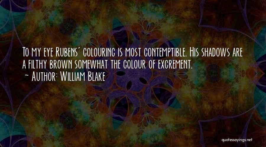 William Blake Quotes: To My Eye Rubens' Colouring Is Most Contemptible. His Shadows Are A Filthy Brown Somewhat The Colour Of Excrement.