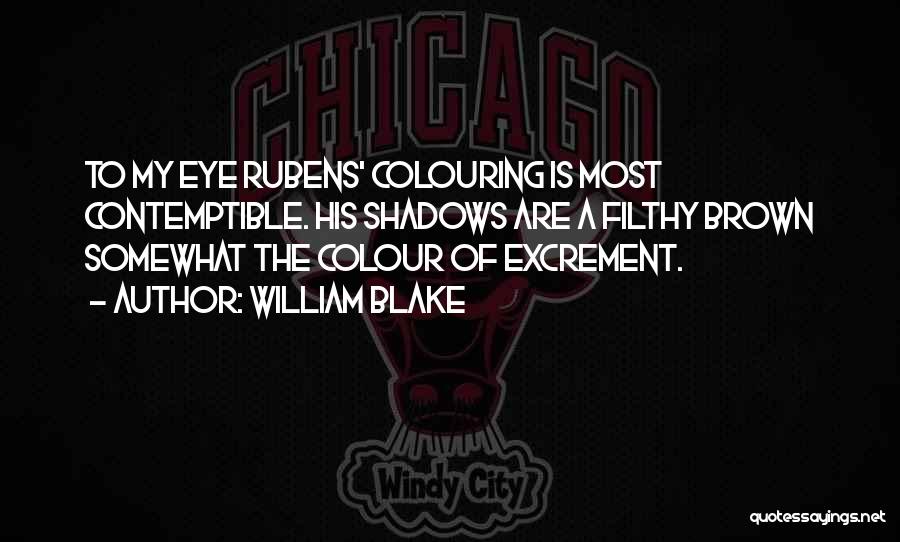 William Blake Quotes: To My Eye Rubens' Colouring Is Most Contemptible. His Shadows Are A Filthy Brown Somewhat The Colour Of Excrement.