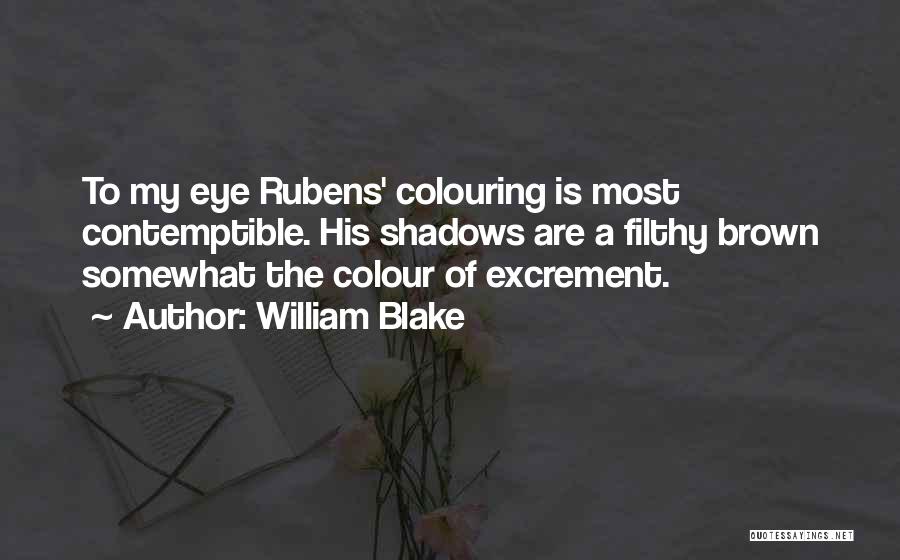 William Blake Quotes: To My Eye Rubens' Colouring Is Most Contemptible. His Shadows Are A Filthy Brown Somewhat The Colour Of Excrement.