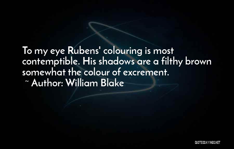 William Blake Quotes: To My Eye Rubens' Colouring Is Most Contemptible. His Shadows Are A Filthy Brown Somewhat The Colour Of Excrement.