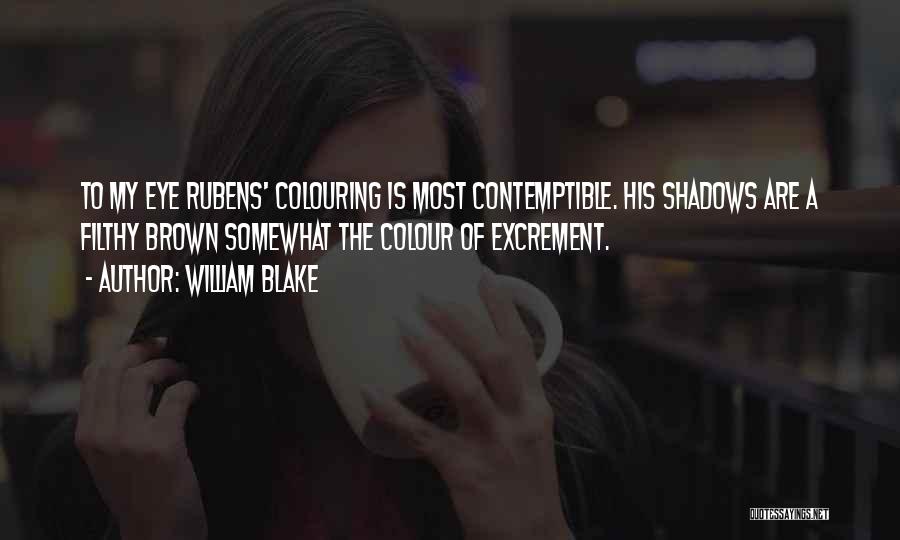 William Blake Quotes: To My Eye Rubens' Colouring Is Most Contemptible. His Shadows Are A Filthy Brown Somewhat The Colour Of Excrement.