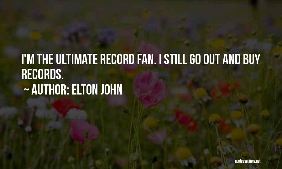 Elton John Quotes: I'm The Ultimate Record Fan. I Still Go Out And Buy Records.