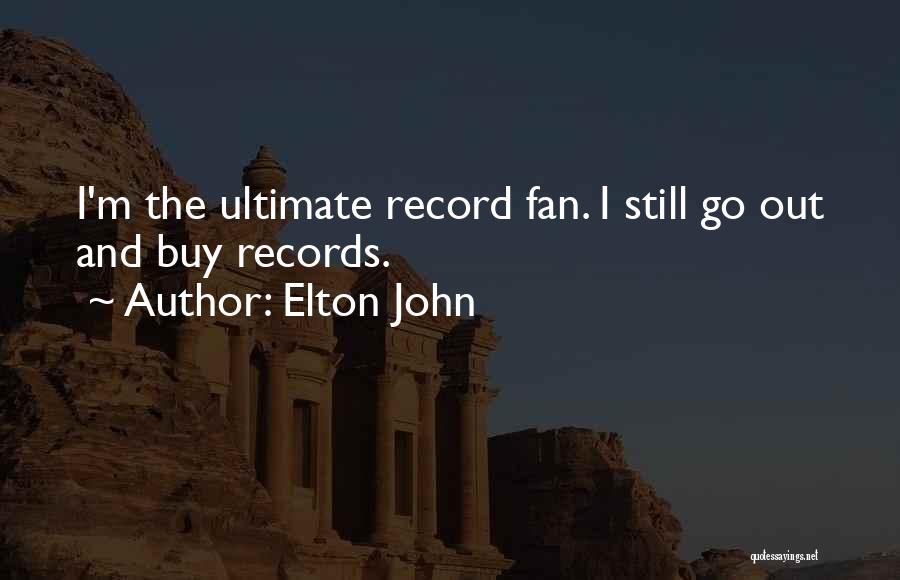 Elton John Quotes: I'm The Ultimate Record Fan. I Still Go Out And Buy Records.