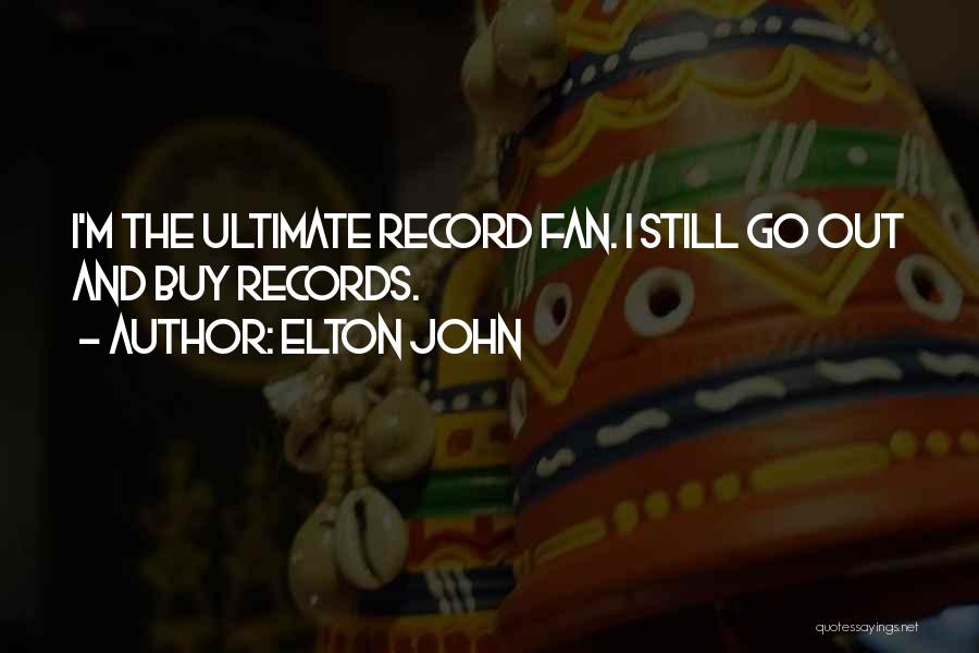 Elton John Quotes: I'm The Ultimate Record Fan. I Still Go Out And Buy Records.