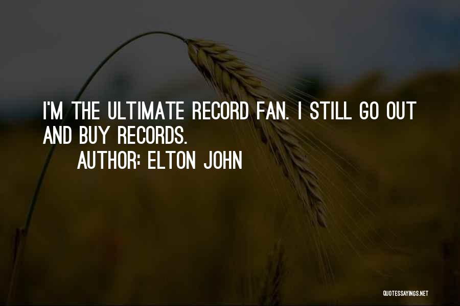 Elton John Quotes: I'm The Ultimate Record Fan. I Still Go Out And Buy Records.