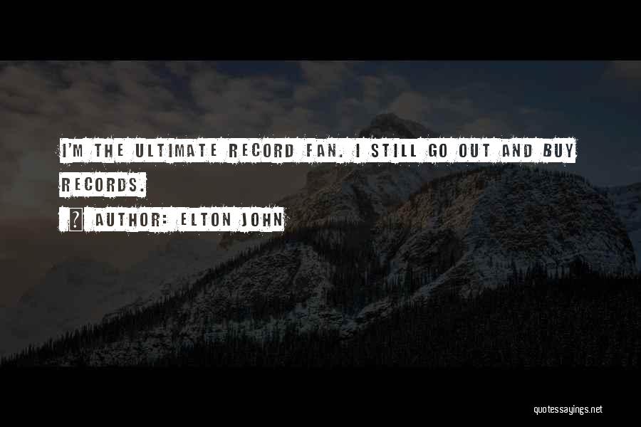 Elton John Quotes: I'm The Ultimate Record Fan. I Still Go Out And Buy Records.