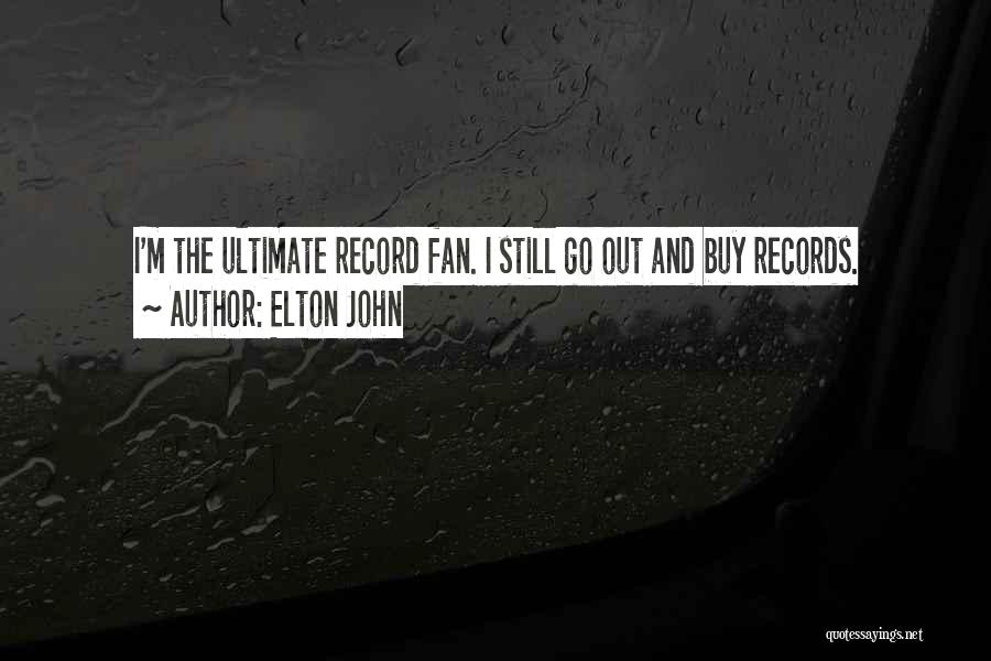Elton John Quotes: I'm The Ultimate Record Fan. I Still Go Out And Buy Records.