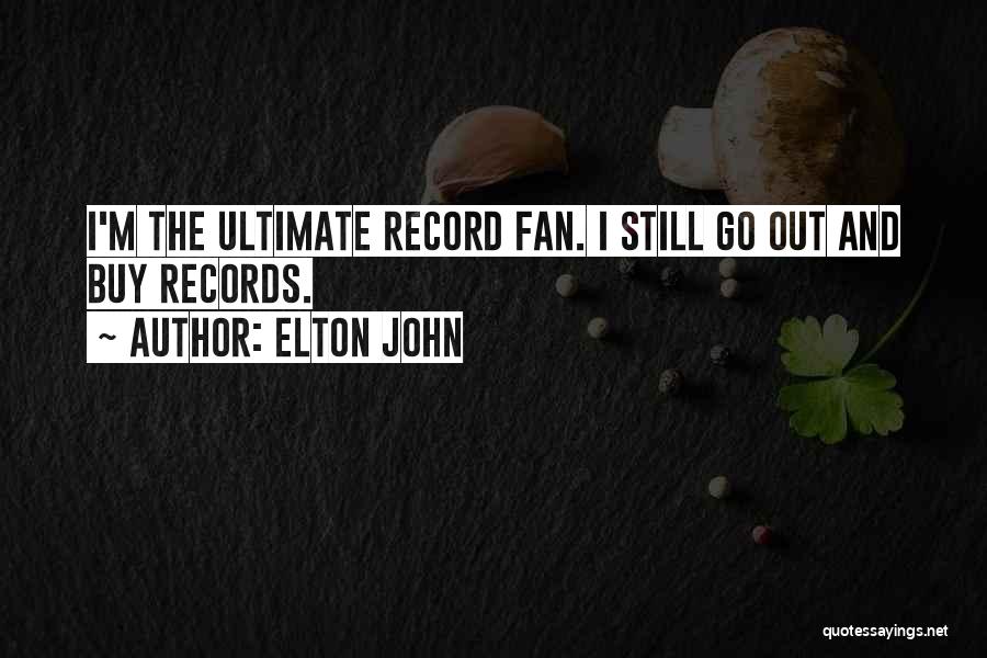 Elton John Quotes: I'm The Ultimate Record Fan. I Still Go Out And Buy Records.