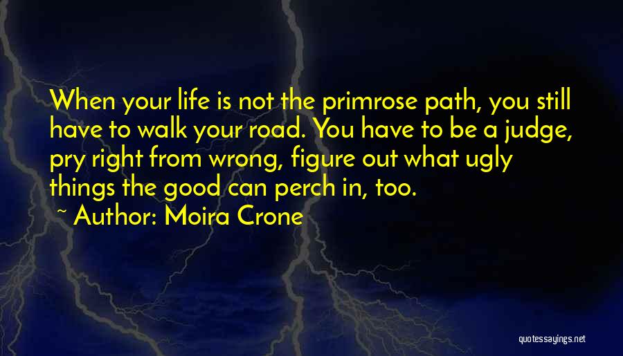 Moira Crone Quotes: When Your Life Is Not The Primrose Path, You Still Have To Walk Your Road. You Have To Be A