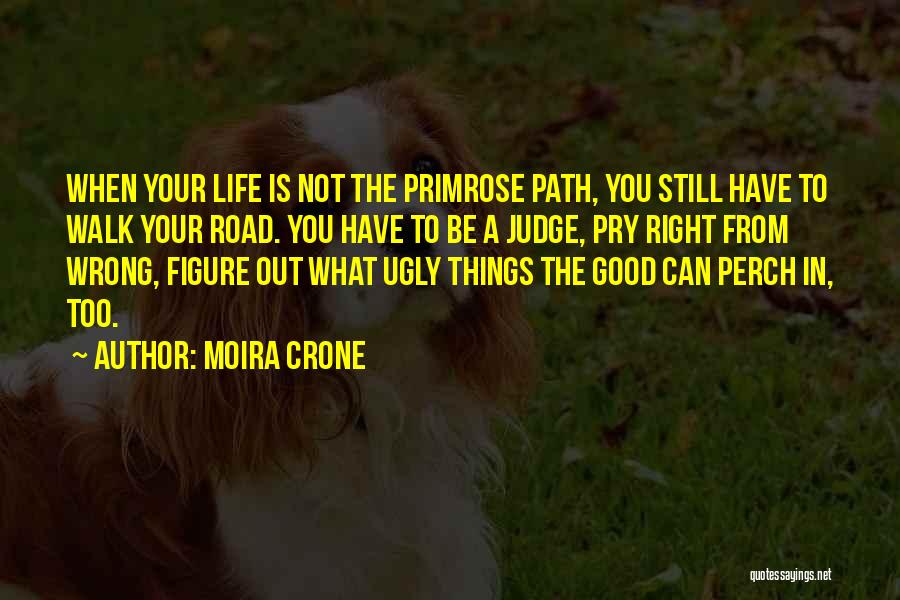 Moira Crone Quotes: When Your Life Is Not The Primrose Path, You Still Have To Walk Your Road. You Have To Be A