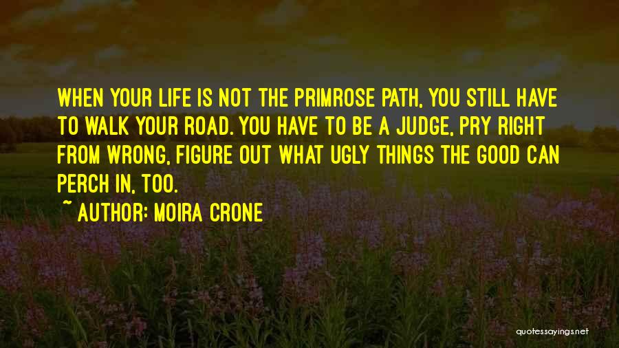 Moira Crone Quotes: When Your Life Is Not The Primrose Path, You Still Have To Walk Your Road. You Have To Be A