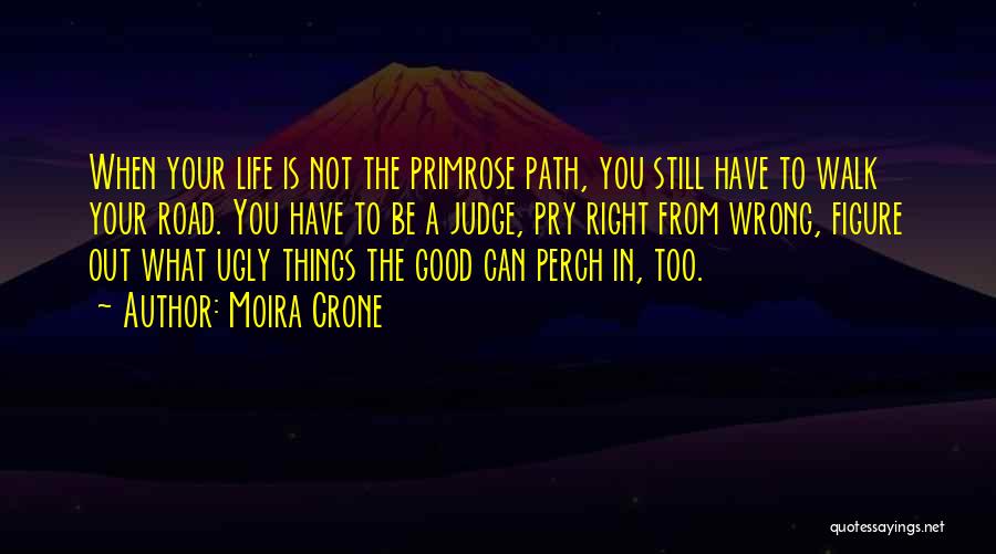 Moira Crone Quotes: When Your Life Is Not The Primrose Path, You Still Have To Walk Your Road. You Have To Be A