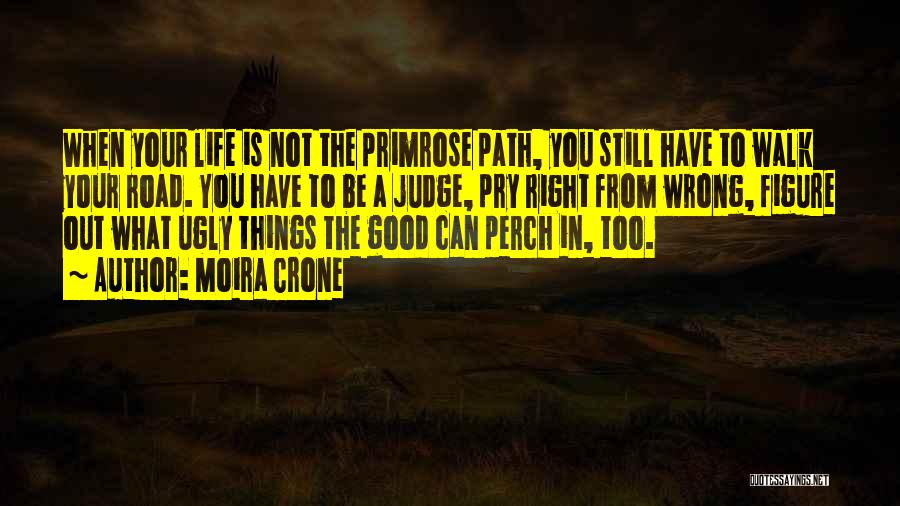 Moira Crone Quotes: When Your Life Is Not The Primrose Path, You Still Have To Walk Your Road. You Have To Be A