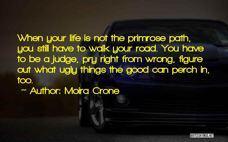 Moira Crone Quotes: When Your Life Is Not The Primrose Path, You Still Have To Walk Your Road. You Have To Be A