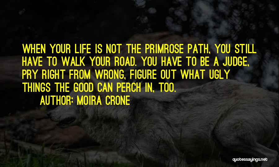 Moira Crone Quotes: When Your Life Is Not The Primrose Path, You Still Have To Walk Your Road. You Have To Be A