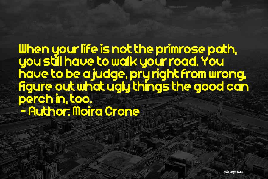 Moira Crone Quotes: When Your Life Is Not The Primrose Path, You Still Have To Walk Your Road. You Have To Be A