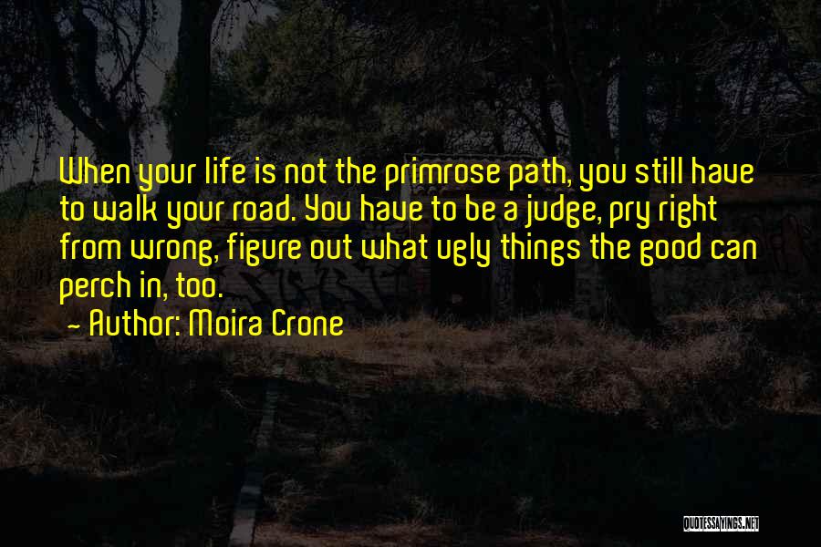 Moira Crone Quotes: When Your Life Is Not The Primrose Path, You Still Have To Walk Your Road. You Have To Be A