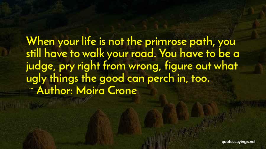 Moira Crone Quotes: When Your Life Is Not The Primrose Path, You Still Have To Walk Your Road. You Have To Be A