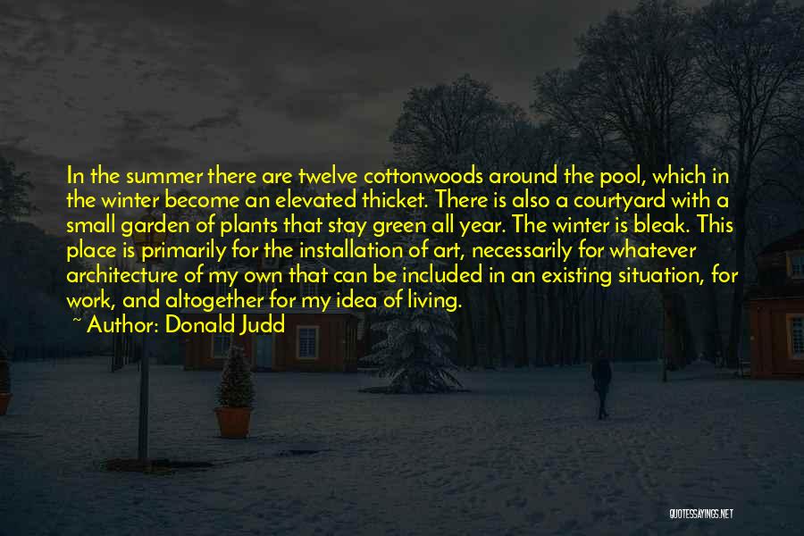 Donald Judd Quotes: In The Summer There Are Twelve Cottonwoods Around The Pool, Which In The Winter Become An Elevated Thicket. There Is