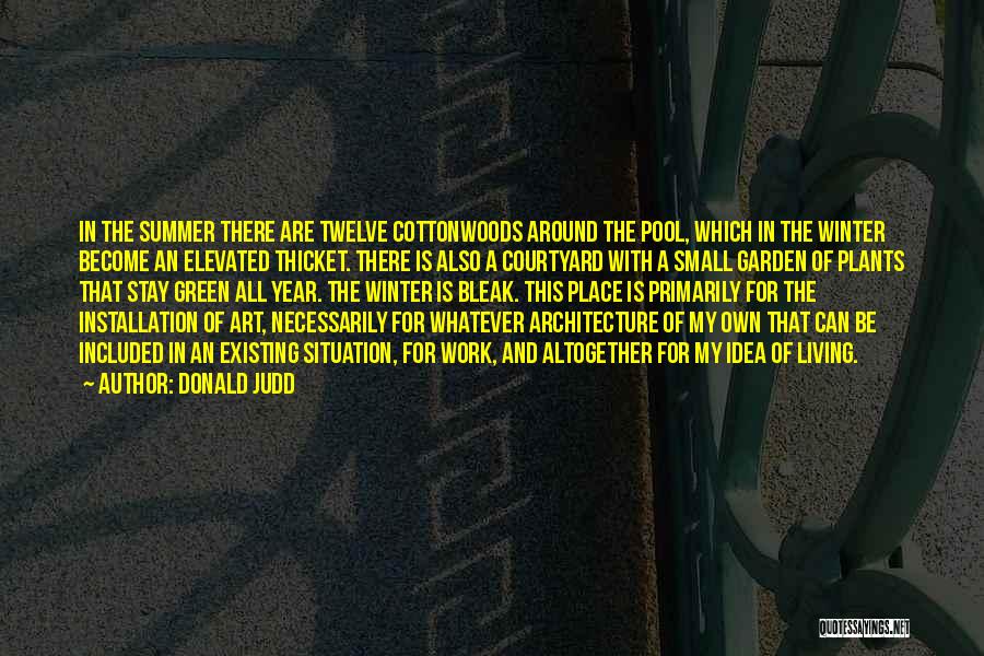 Donald Judd Quotes: In The Summer There Are Twelve Cottonwoods Around The Pool, Which In The Winter Become An Elevated Thicket. There Is