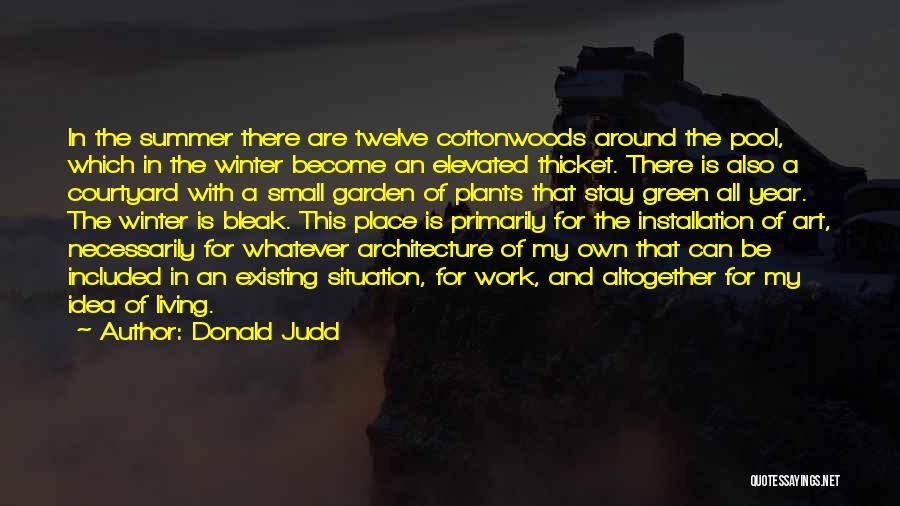 Donald Judd Quotes: In The Summer There Are Twelve Cottonwoods Around The Pool, Which In The Winter Become An Elevated Thicket. There Is