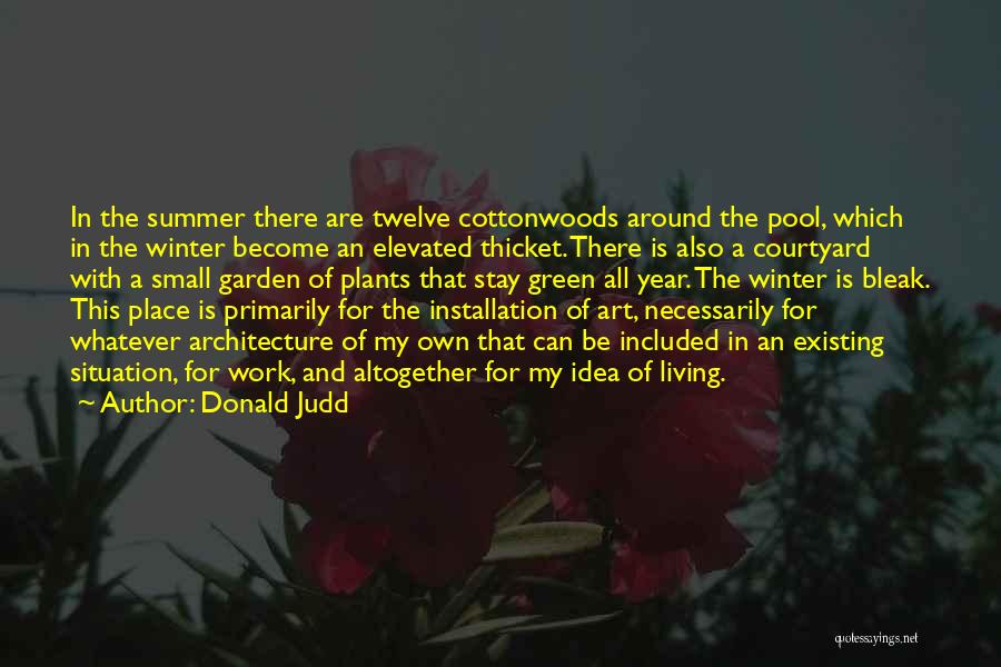 Donald Judd Quotes: In The Summer There Are Twelve Cottonwoods Around The Pool, Which In The Winter Become An Elevated Thicket. There Is