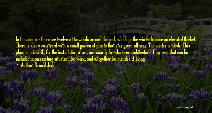 Donald Judd Quotes: In The Summer There Are Twelve Cottonwoods Around The Pool, Which In The Winter Become An Elevated Thicket. There Is