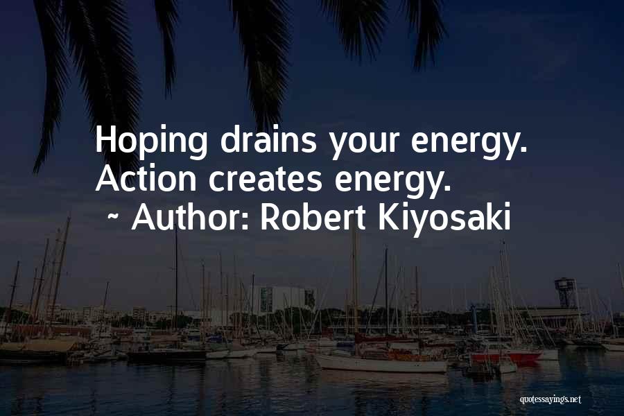 Robert Kiyosaki Quotes: Hoping Drains Your Energy. Action Creates Energy.