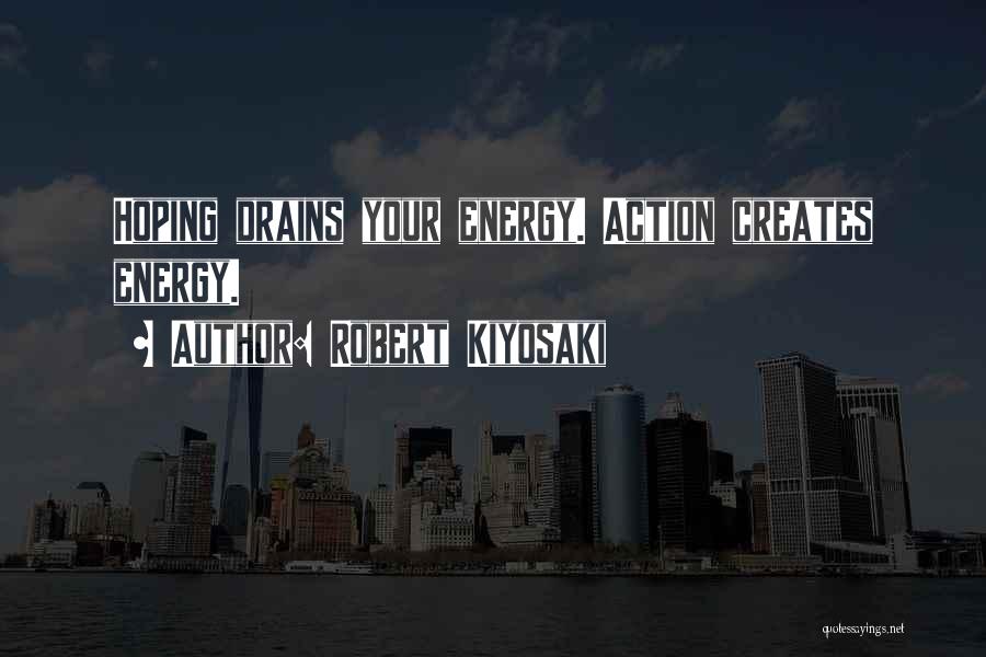 Robert Kiyosaki Quotes: Hoping Drains Your Energy. Action Creates Energy.