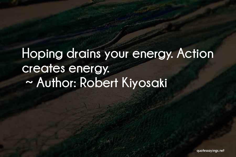 Robert Kiyosaki Quotes: Hoping Drains Your Energy. Action Creates Energy.