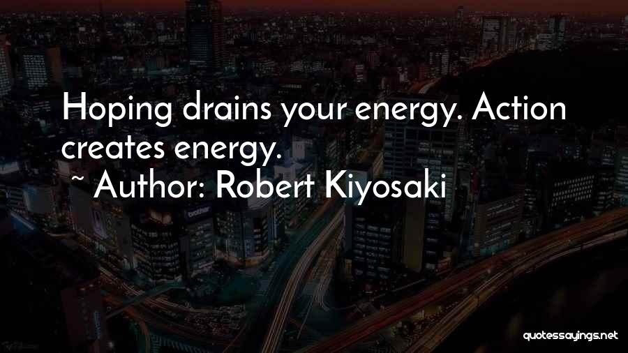Robert Kiyosaki Quotes: Hoping Drains Your Energy. Action Creates Energy.