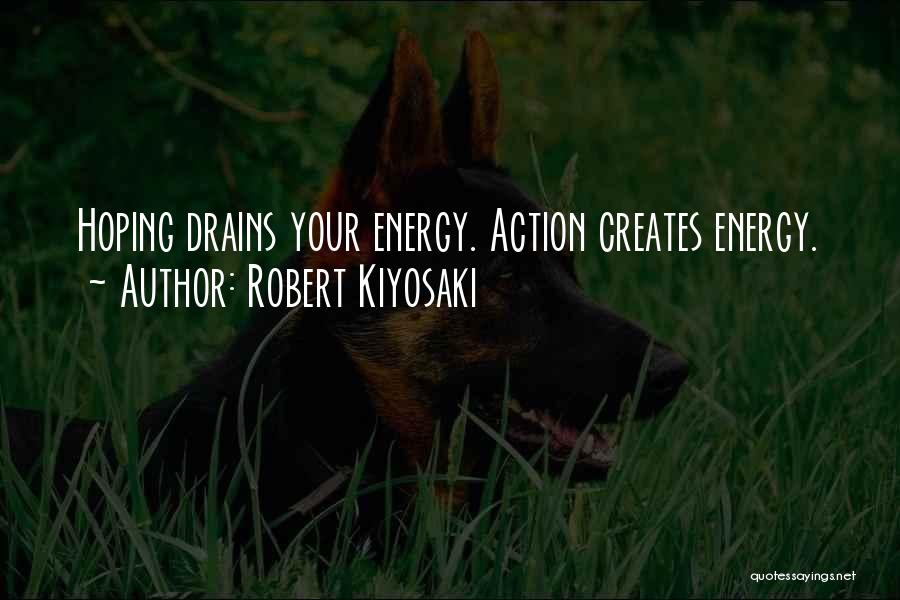 Robert Kiyosaki Quotes: Hoping Drains Your Energy. Action Creates Energy.