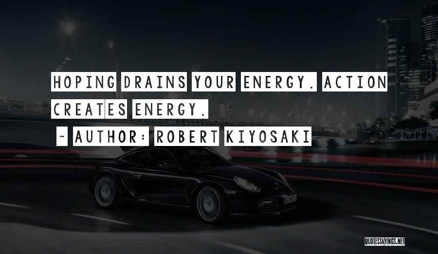 Robert Kiyosaki Quotes: Hoping Drains Your Energy. Action Creates Energy.